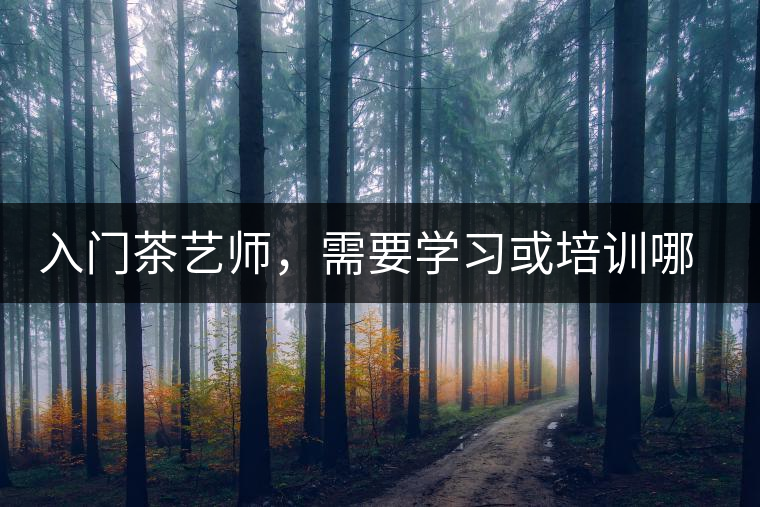 入門茶藝師，需要學(xué)習(xí)或培訓(xùn)哪些知識(shí)