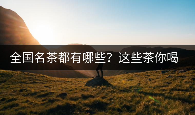 全國名茶都有哪些？這些茶你喝過嗎