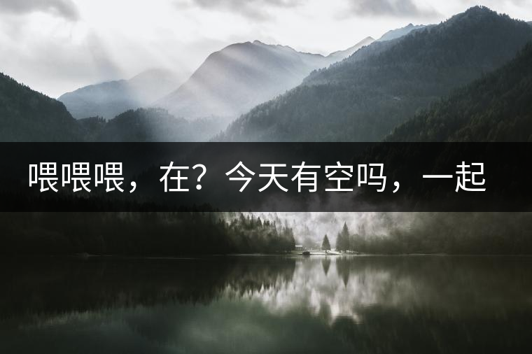 喂喂喂，在？今天有空嗎，一起去喝杯茶…