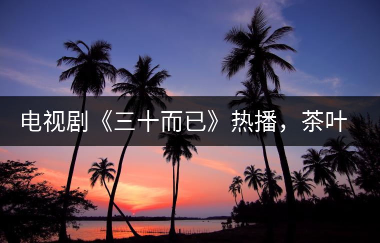 電視劇《三十而已》熱播，茶葉卻莫名其妙地火了