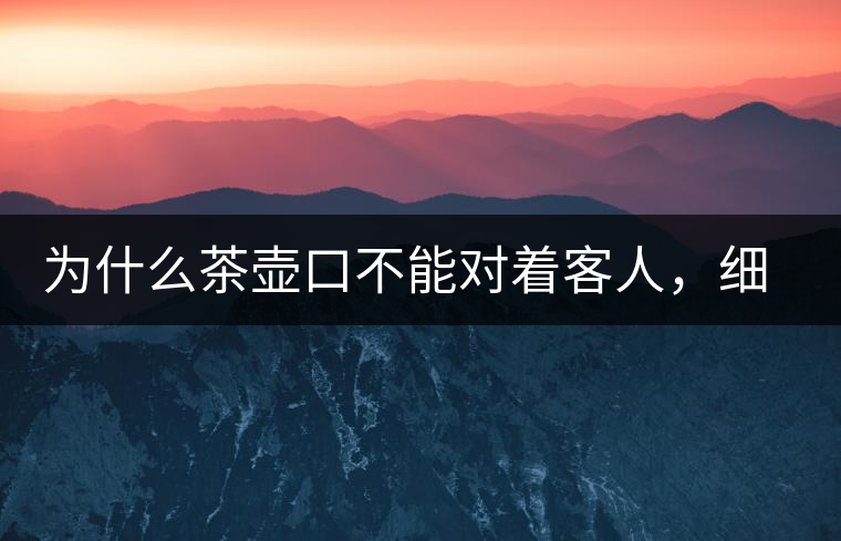 為什么茶壺口不能對著客人，細說茶桌禮儀