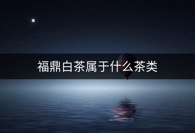 福鼎白茶屬于什么茶類(lèi) 福鼎白茶屬于什么茶類(lèi)