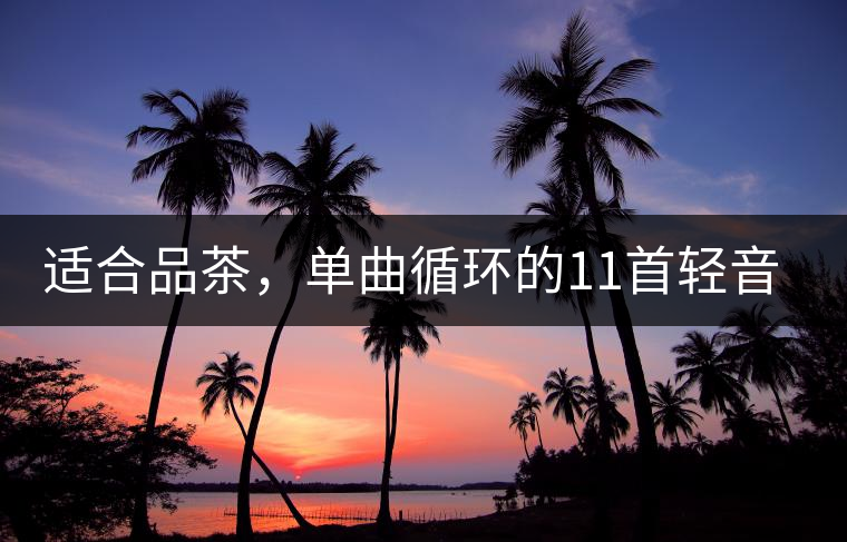 適合品茶，單曲循環(huán)的11首輕音樂，建議收藏