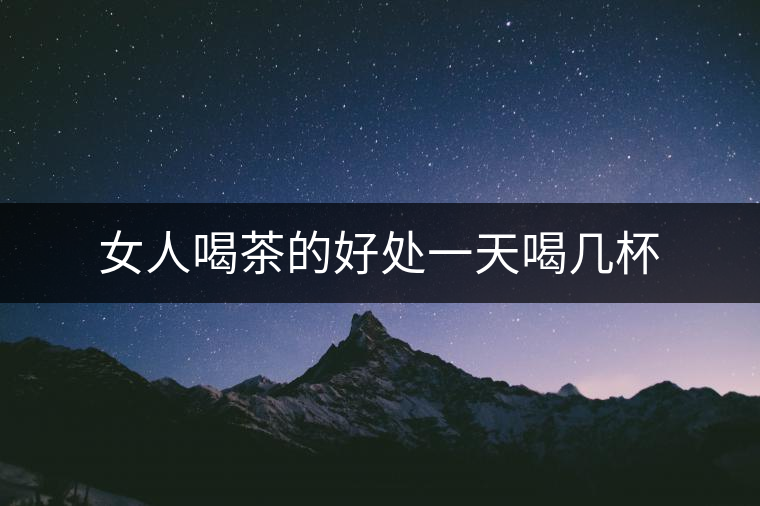 女人喝茶的好處一天喝幾杯