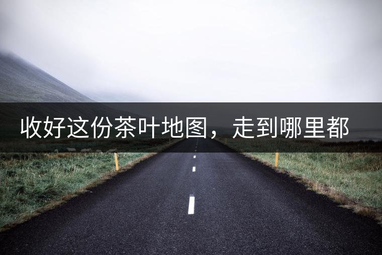 收好這份茶葉地圖，走到哪里都能喝到好茶