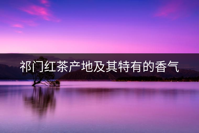 祁門紅茶產地及其特有的香氣