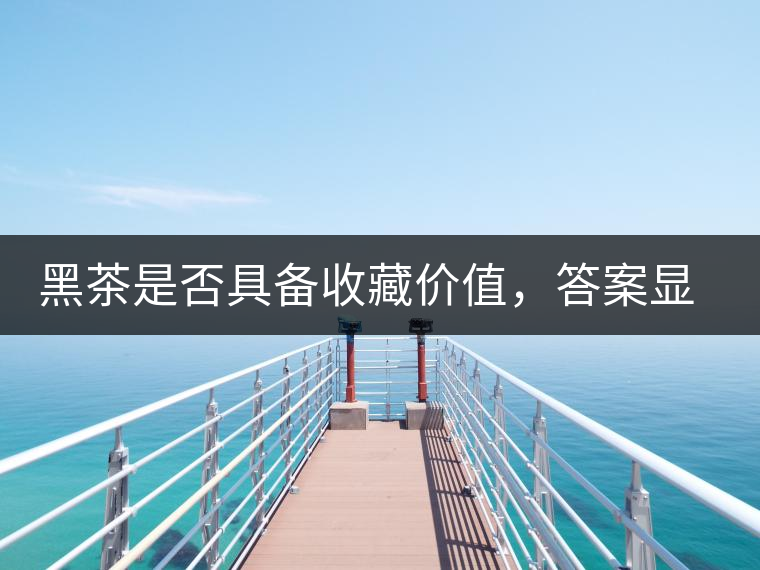 黑茶是否具備收藏價(jià)值，答案顯而易見