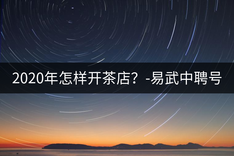 2020年怎樣開茶店？-易武中聘號