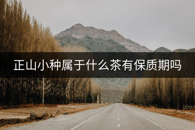 正山小種屬于什么茶有保質期嗎 正山小種屬于什么茶有保質期嗎