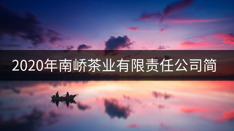 2020年南嶠茶業(yè)有限責任公司簡介 2020年南嶠茶業(yè)有限責任公司簡介