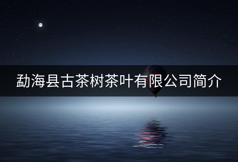 勐海縣古茶樹茶葉有限公司簡介 勐??h古茶樹茶葉有限公司簡介