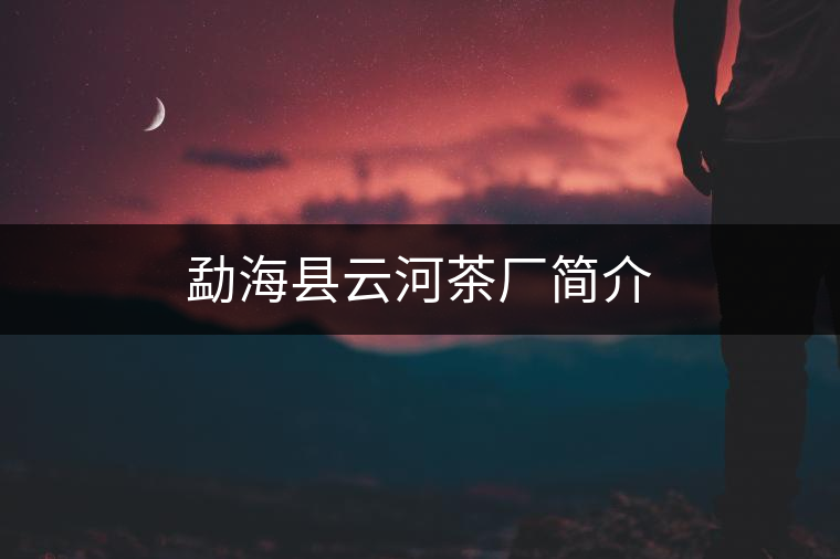勐海縣云河茶廠(chǎng)簡(jiǎn)介