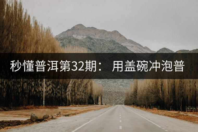 秒懂普洱第32期： 用蓋碗沖泡普洱茶有什么特點(diǎn)？