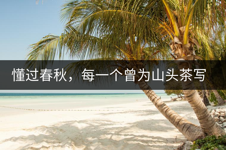 懂過(guò)春秋，每一個(gè)曾為山頭茶寫(xiě)下詩(shī)篇的人，都值得點(diǎn)贊！