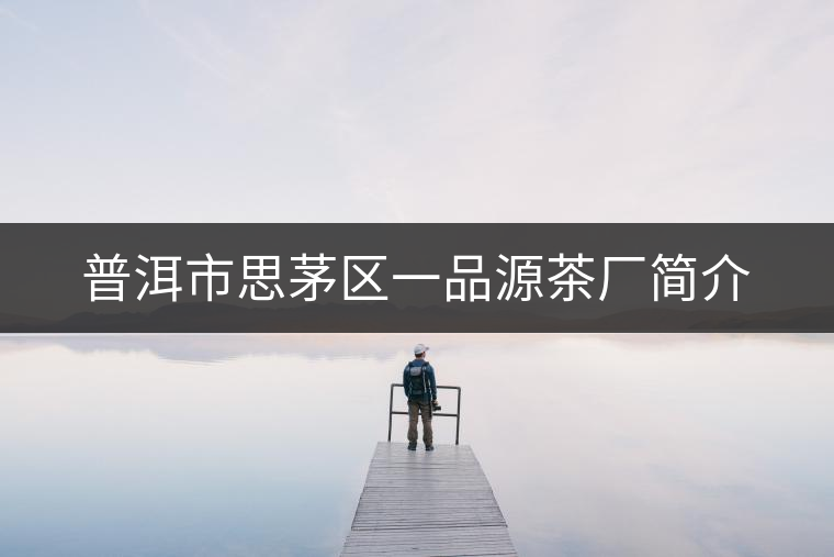 普洱市思茅區(qū)一品源茶廠簡(jiǎn)介 普洱市思茅區(qū)一品源茶廠簡(jiǎn)介