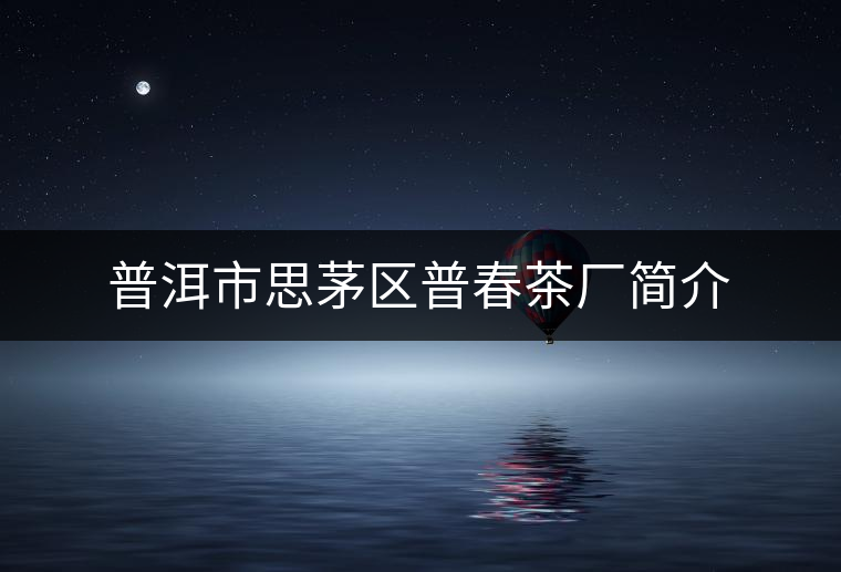 普洱市思茅區(qū)普春茶廠簡介 普洱市思茅區(qū)普春茶廠簡介