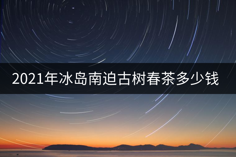 2021年冰島南迫古樹春茶多少錢一公斤？