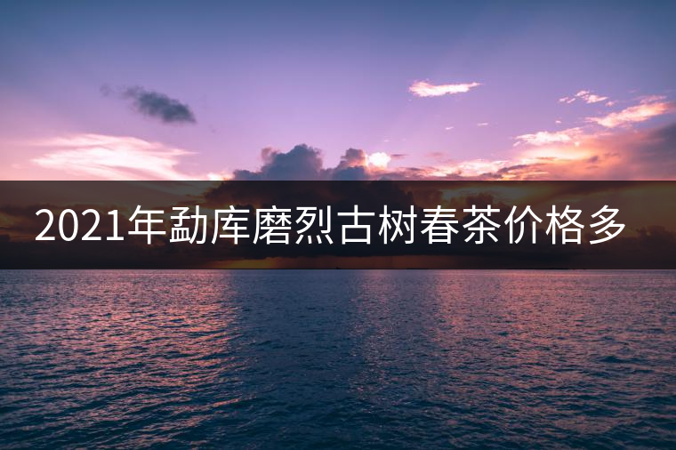 2021年勐庫(kù)磨烈古樹(shù)春茶價(jià)格多少？