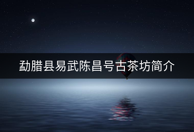 勐臘縣易武陳昌號(hào)古茶坊簡介 勐臘縣易武陳昌號(hào)古茶坊簡介