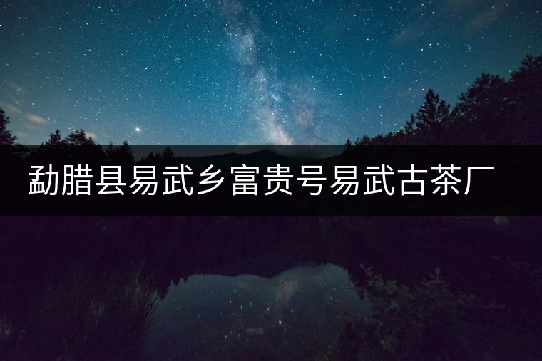 勐臘縣易武鄉(xiāng)富貴號(hào)易武古茶廠簡(jiǎn)介