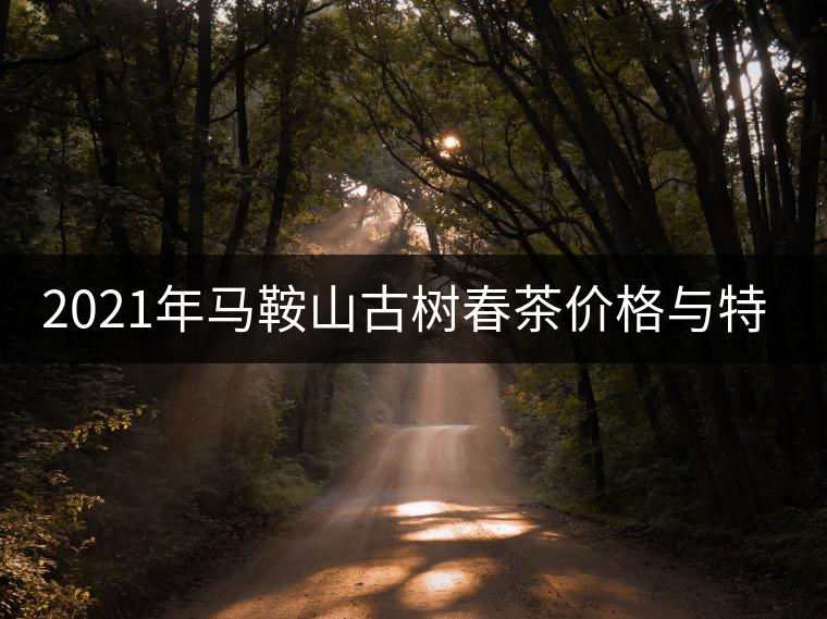 2021年馬鞍山古樹(shù)春茶價(jià)格與特點(diǎn) 2021年馬鞍山古樹(shù)春茶價(jià)格與特點(diǎn)