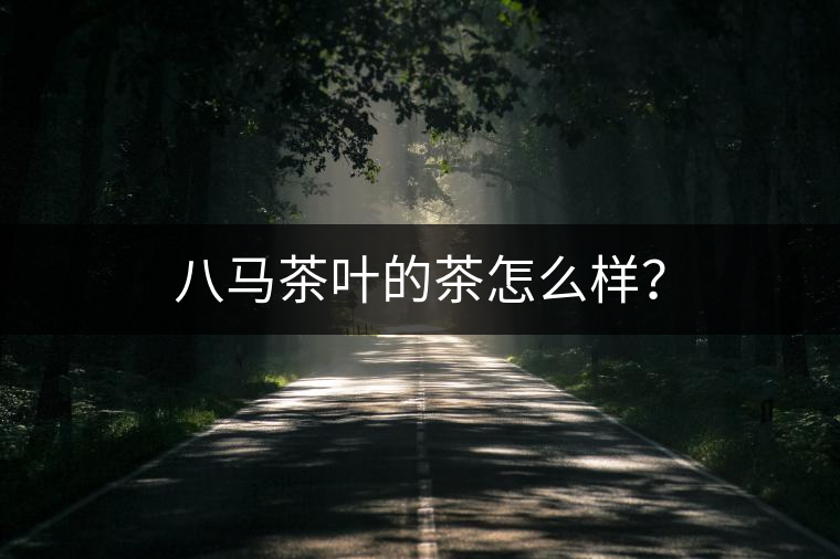 八馬茶葉的茶怎么樣？