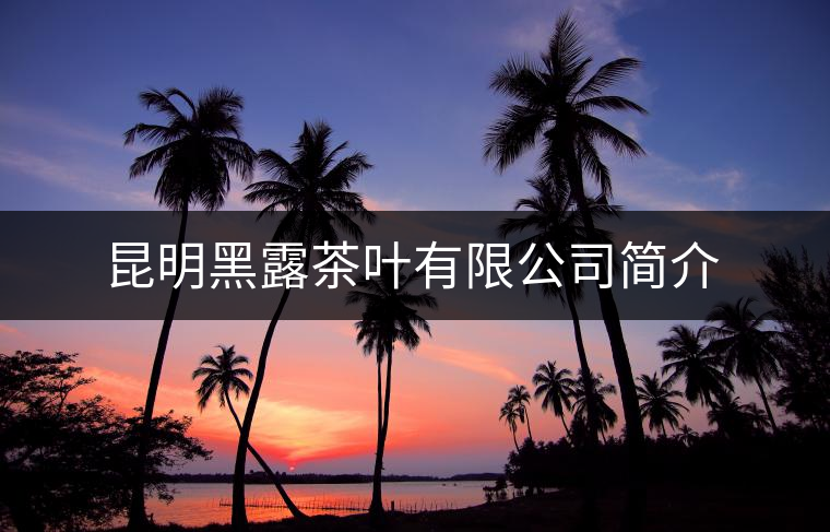 昆明黑露茶葉有限公司簡(jiǎn)介 昆明黑露茶葉有限公司簡(jiǎn)介