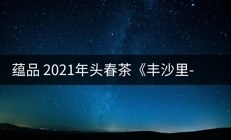 蘊品 2021年頭春茶《豐沙里-異域迷香》古樹普洱生茶 是外國茶嗎？