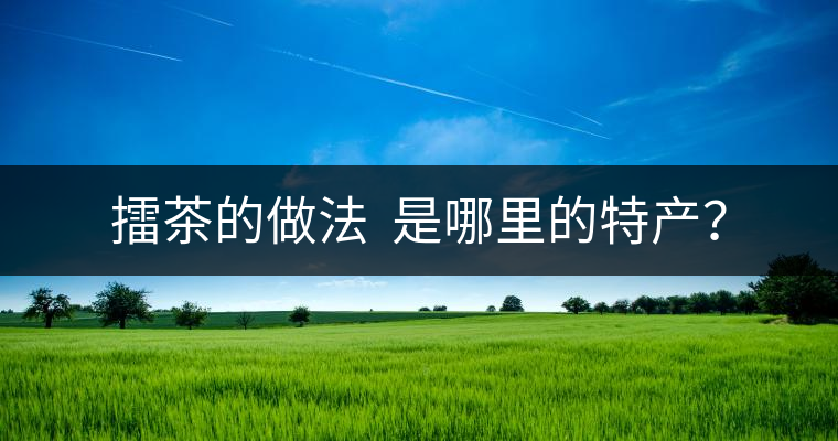 擂茶的做法  是哪里的特產(chǎn)？