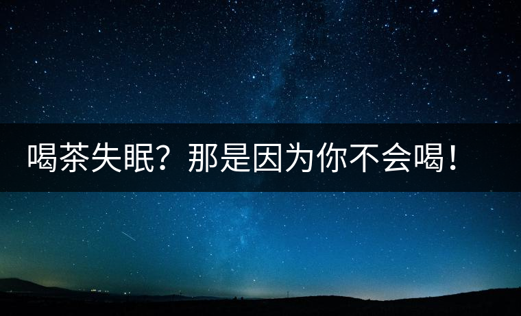 喝茶失眠？那是因?yàn)槟悴粫?huì)喝！這些技巧教給你好好用起來(lái)