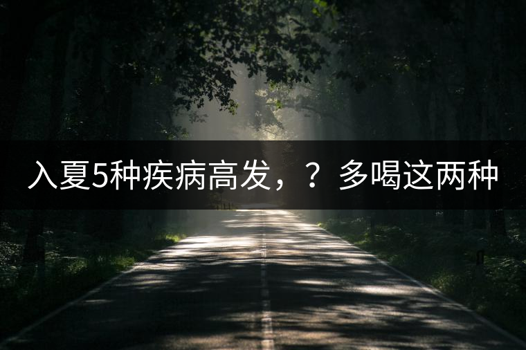 入夏5種疾病高發(fā)，？多喝這兩種茶！