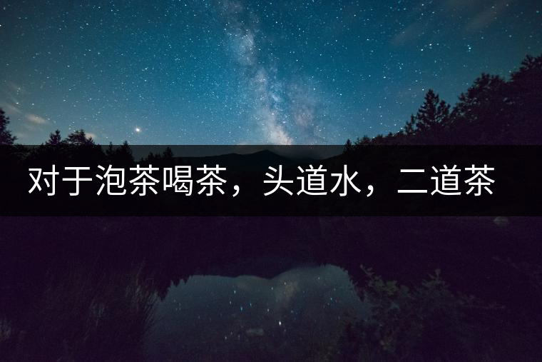 對于泡茶喝茶，頭道水，二道茶，三道四道是精華