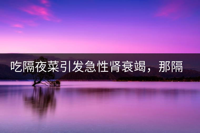 吃隔夜菜引發(fā)急性腎衰竭，那隔夜茶也會嗎？