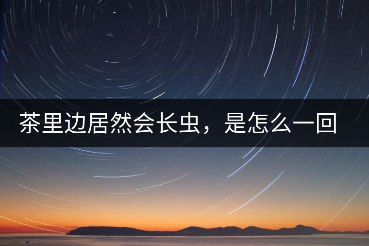 茶里邊居然會長蟲，是怎么一回事呢？