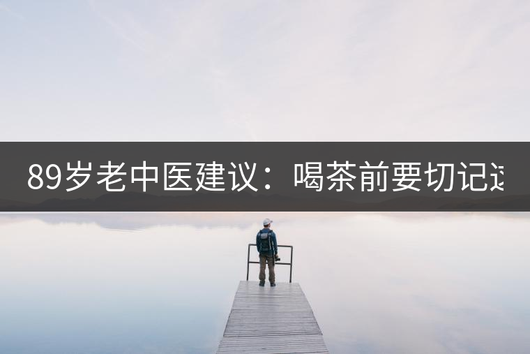 89歲老中醫(yī)建議：喝茶前要切記這2個(gè)字！