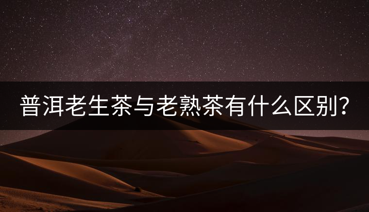 普洱老生茶與老熟茶有什么區(qū)別？