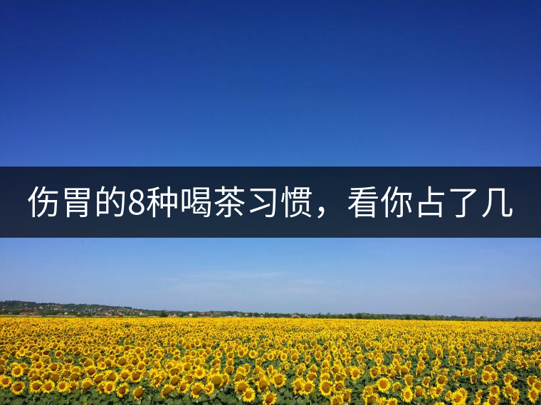 傷胃的8種喝茶習(xí)慣，看你占了幾條？