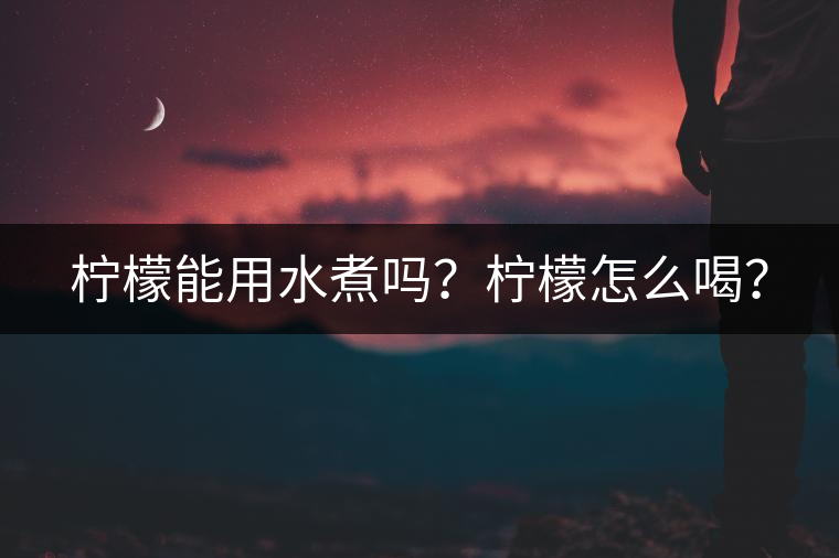 檸檬能用水煮嗎？檸檬怎么喝？