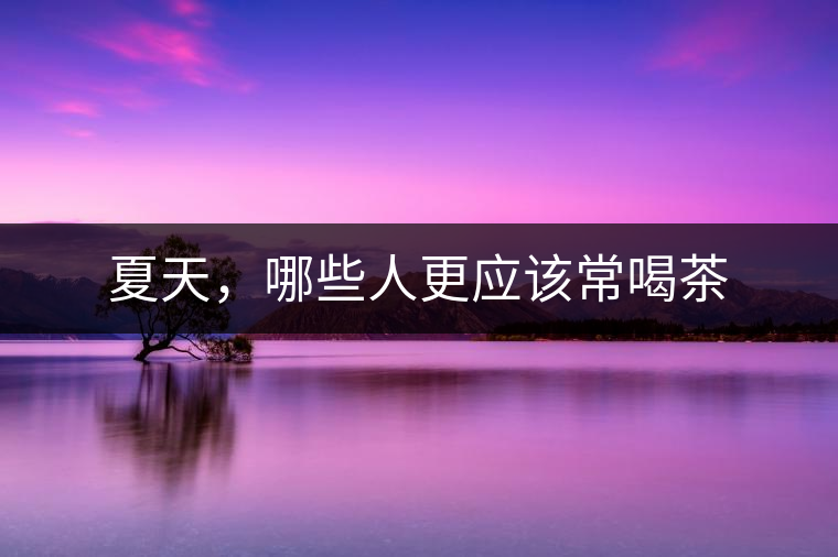 夏天，哪些人更應該常喝茶