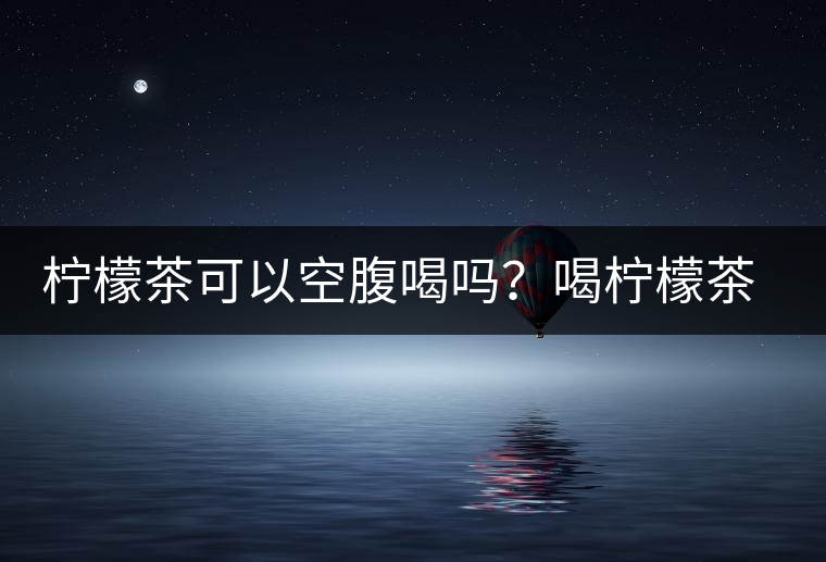 檸檬茶可以空腹喝嗎？喝檸檬茶的最佳時(shí)間