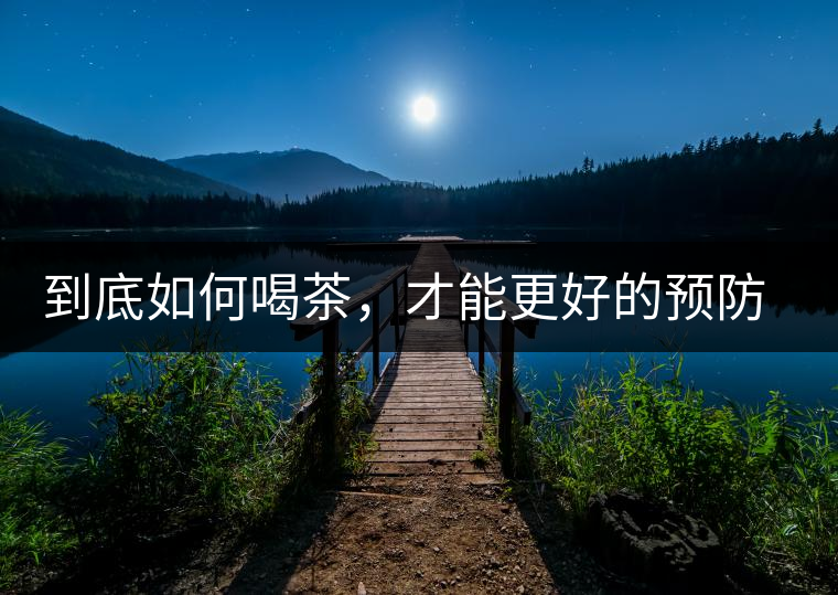 到底如何喝茶，才能更好的預(yù)防老年癡呆呢？