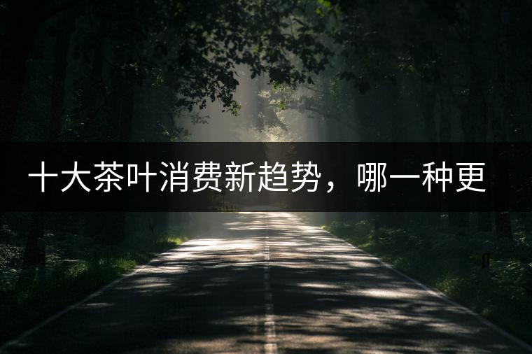 十大茶葉消費(fèi)新趨勢，哪一種更能打動你？