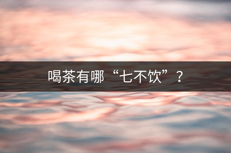 喝茶有哪“七不飲”？