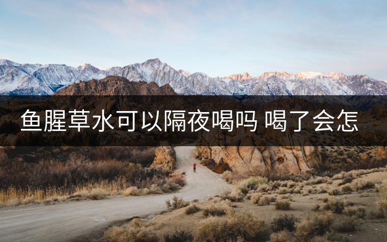 魚腥草水可以隔夜喝嗎 喝了會怎么樣