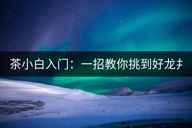 茶小白入門：一招教你挑到好龍井！