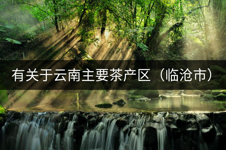 有關(guān)于云南主要茶產(chǎn)區(qū)（臨滄市）的介紹！