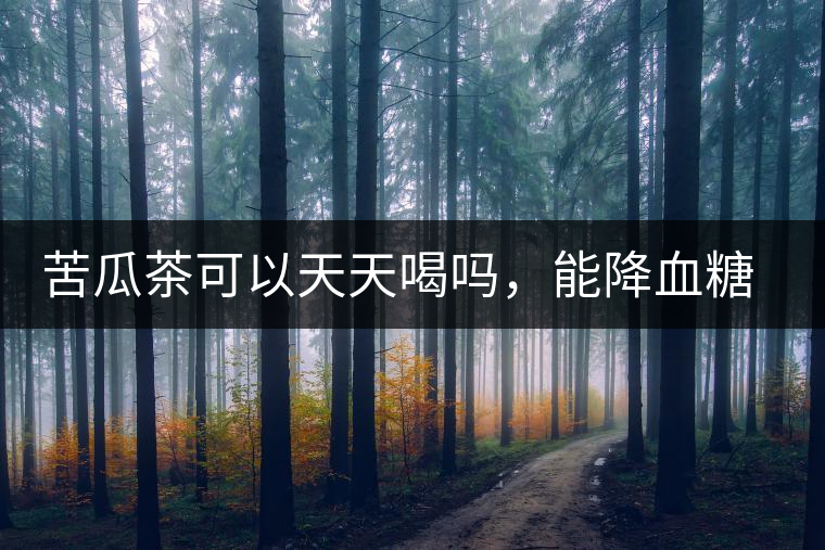 苦瓜茶可以天天喝嗎，能降血糖嗎？