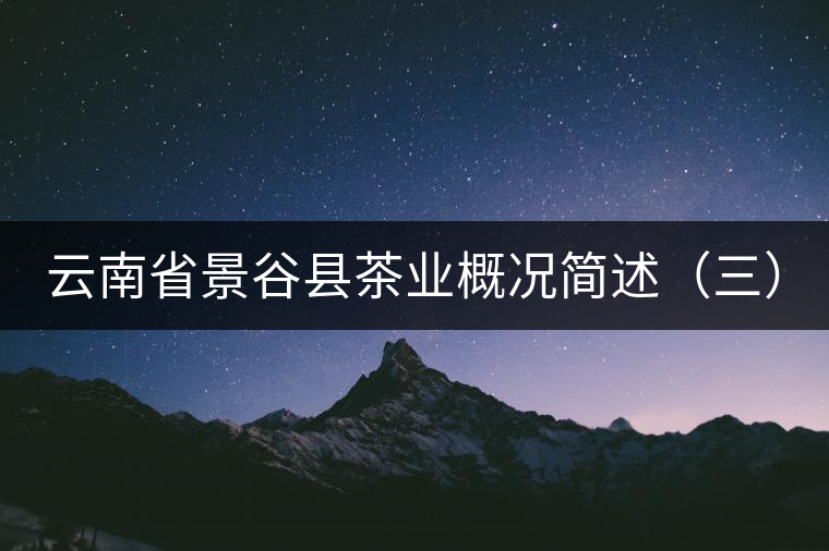 云南省景谷縣茶業(yè)概況簡述(三) 云南省景谷縣茶業(yè)概況簡述(三)