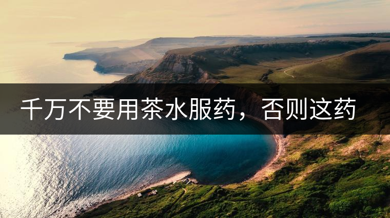 千萬(wàn)不要用茶水服藥，否則這藥就白吃了