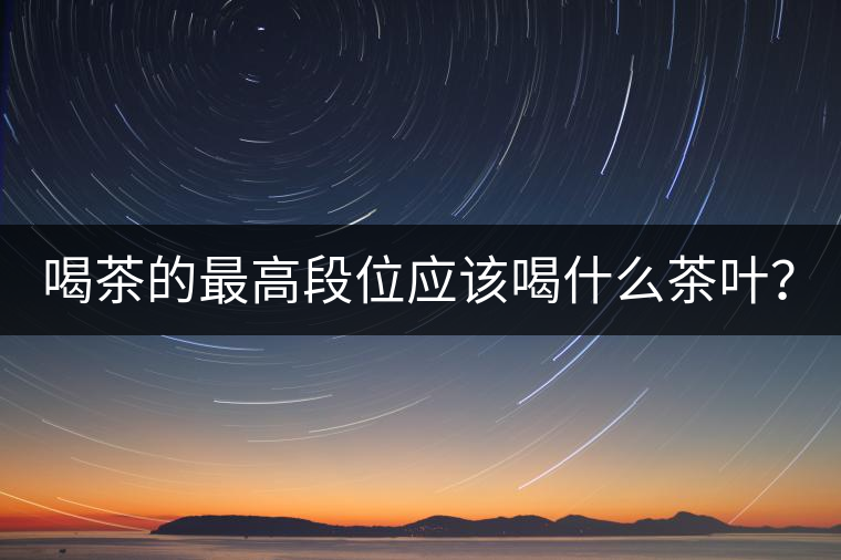 喝茶的最高段位應(yīng)該喝什么茶葉？